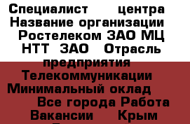 Специалист Call-центра › Название организации ­ Ростелеком ЗАО МЦ НТТ, ЗАО › Отрасль предприятия ­ Телекоммуникации › Минимальный оклад ­ 15 000 - Все города Работа » Вакансии   . Крым,Бахчисарай